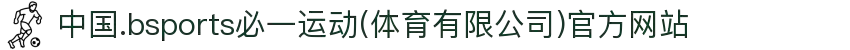 中国.bsports必一运动(体育有限公司)官方网站
